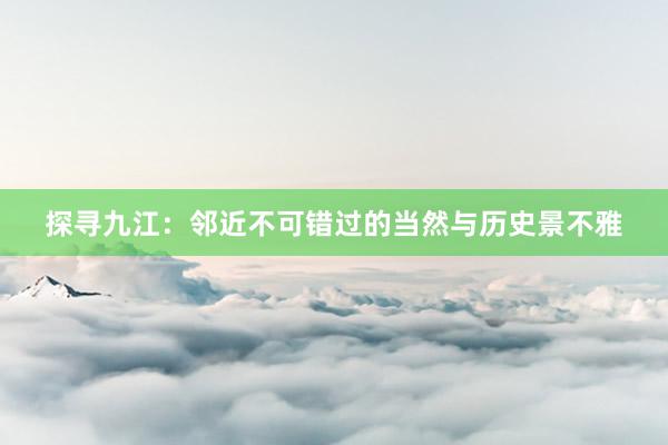 探寻九江：邻近不可错过的当然与历史景不雅